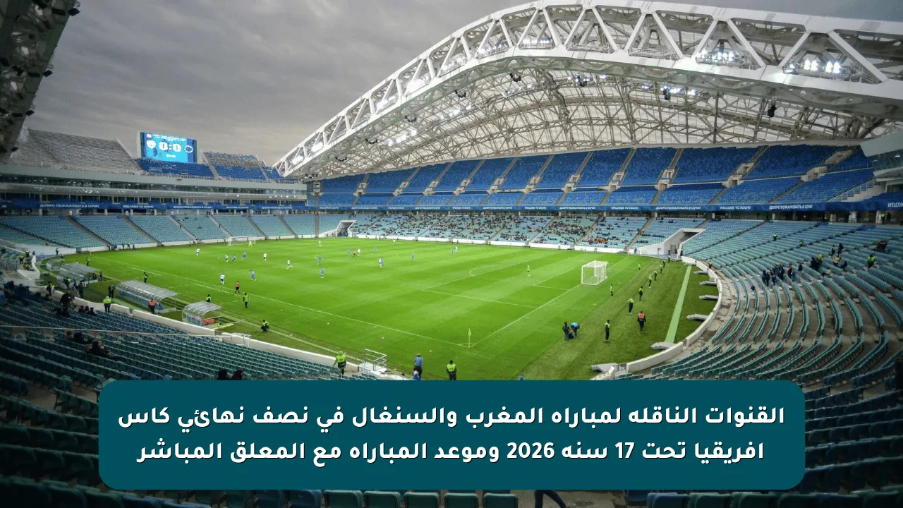 القنوات الناقلة لمباراة المغرب والسنغال في نصف نهائي كأس أفريقيا تحت 17 سنة 2026 وموعد المباراة مع المعلق المباشر
